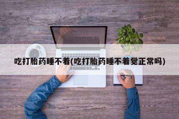 流产药购买微信吃打胎药睡不着(吃打胎药睡不着觉正常吗)