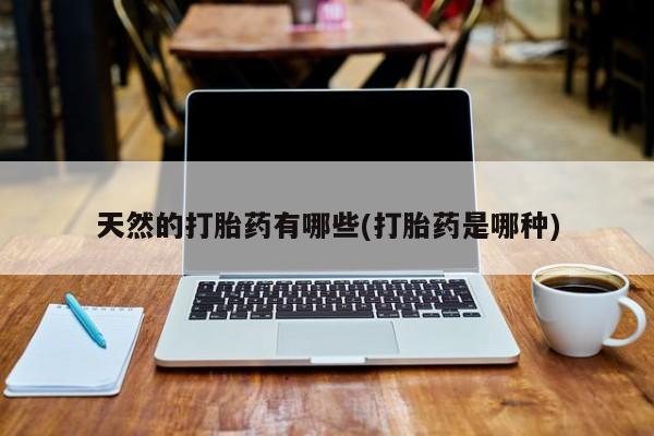 流产药购买微信天然的打胎药有哪些(打胎药是哪种)