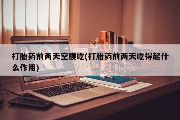 流产药购买微信打胎药前两天空腹吃(打胎药前两天吃得起什么作用)