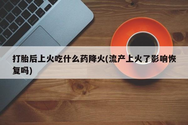 流产药购买微信打胎后上火吃什么药降火(流产上火了影响恢复吗)