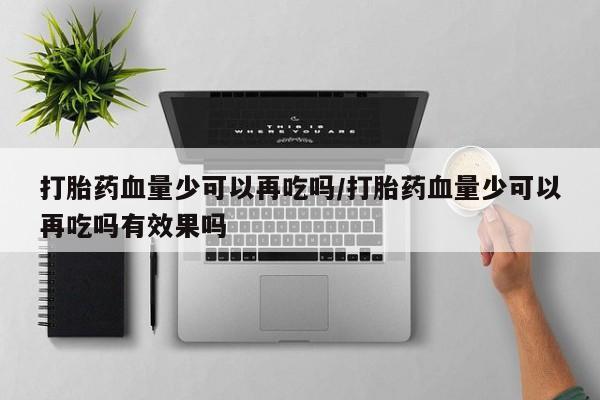 流产药购买微信打胎药血量少可以再吃吗/打胎药血量少可以再吃吗有效果吗