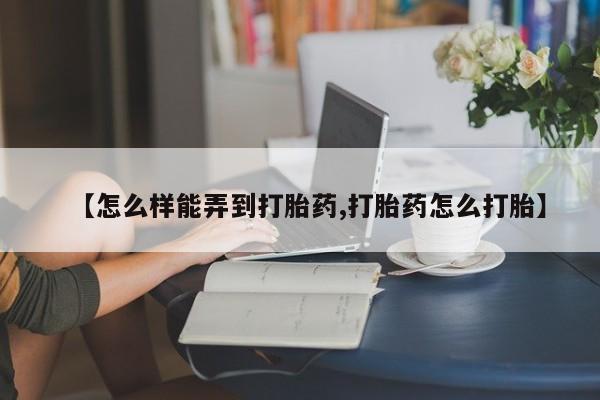 流产药购买微信【怎么样能弄到打胎药,打胎药怎么打胎】