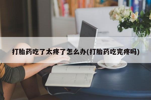 流产药购买微信打胎药吃了太疼了怎么办(打胎药吃完疼吗)