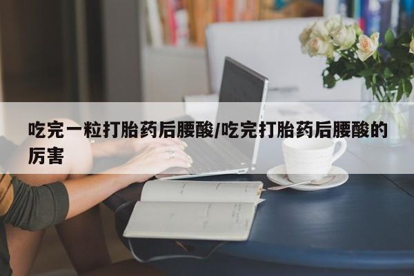流产药购买微信吃完一粒打胎药后腰酸/吃完打胎药后腰酸的厉害