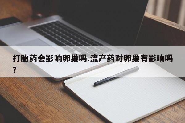 流产药购买微信打胎药会影响卵巢吗.流产药对卵巢有影响吗？