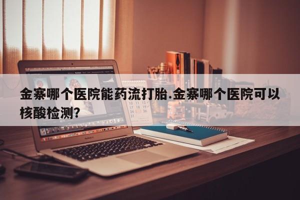 流产药购买微信金寨哪个医院能药流打胎.金寨哪个医院可以核酸检测？