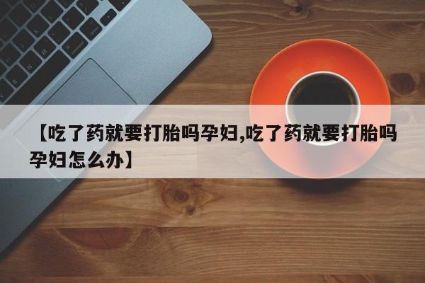 流产药购买微信【吃了药就要打胎吗孕妇,吃了药就要打胎吗孕妇怎么办】
