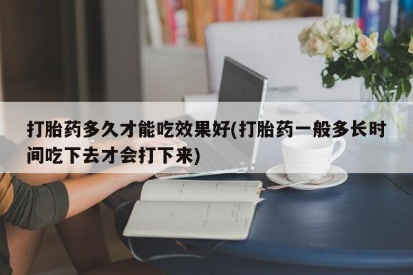 流产药购买微信打胎药多久才能吃效果好(打胎药一般多长时间吃下去才会打下来)