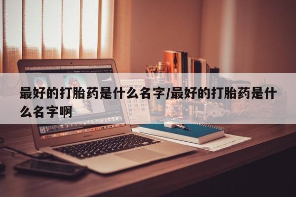 流产药购买微信最好的打胎药是什么名字/最好的打胎药是什么名字啊