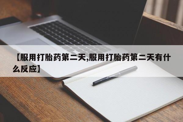 流产药购买微信【服用打胎药第二天,服用打胎药第二天有什么反应】