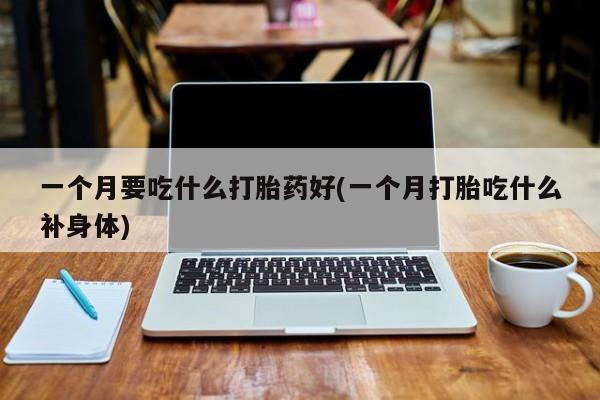 流产药购买微信一个月要吃什么打胎药好(一个月打胎吃什么补身体)