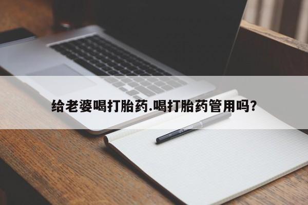 流产药购买微信给老婆喝打胎药.喝打胎药管用吗？
