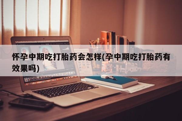 流产药购买微信怀孕中期吃打胎药会怎样(孕中期吃打胎药有效果吗)