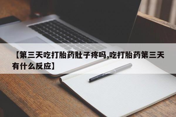 流产药购买微信【第三天吃打胎药肚子疼吗,吃打胎药第三天有什么反应】