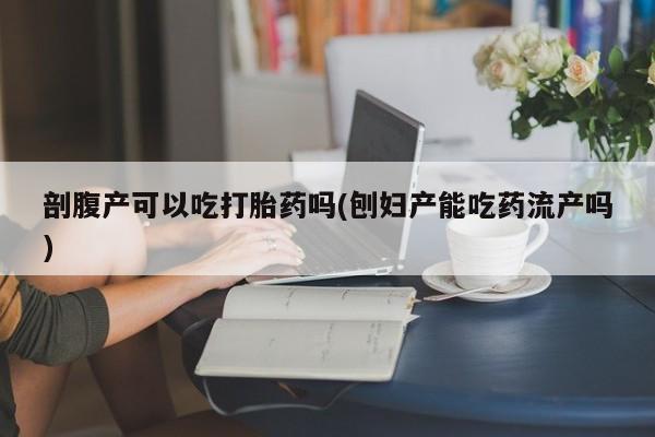 流产药购买微信剖腹产可以吃打胎药吗(刨妇产能吃药流产吗)