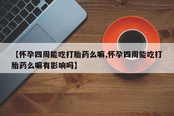 流产药购买微信【怀孕四周能吃打胎药么嘛,怀孕四周能吃打胎药么嘛有影响吗】