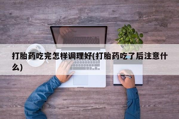 流产药购买微信打胎药吃完怎样调理好(打胎药吃了后注意什么)