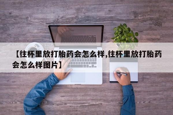 流产药购买微信【往杯里放打胎药会怎么样,往杯里放打胎药会怎么样图片】