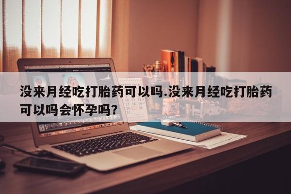 流产药购买微信没来月经吃打胎药可以吗.没来月经吃打胎药可以吗会怀孕吗？