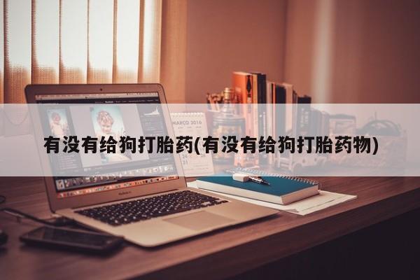 流产药购买微信有没有给狗打胎药(有没有给狗打胎药物)