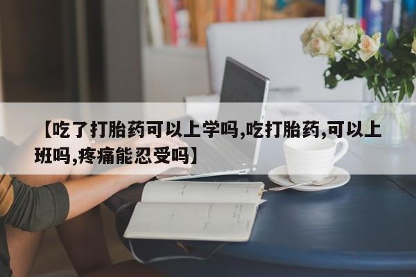 流产药购买微信【吃了打胎药可以上学吗,吃打胎药,可以上班吗,疼痛能忍受吗】