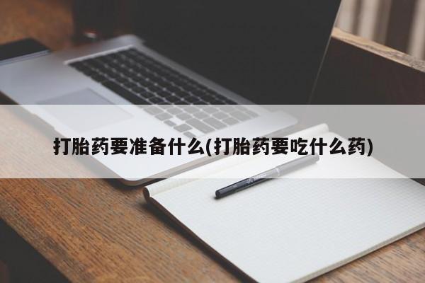 流产药购买微信打胎药要准备什么(打胎药要吃什么药)