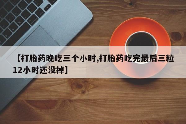 流产药购买微信【打胎药晚吃三个小时,打胎药吃完最后三粒12小时还没掉】