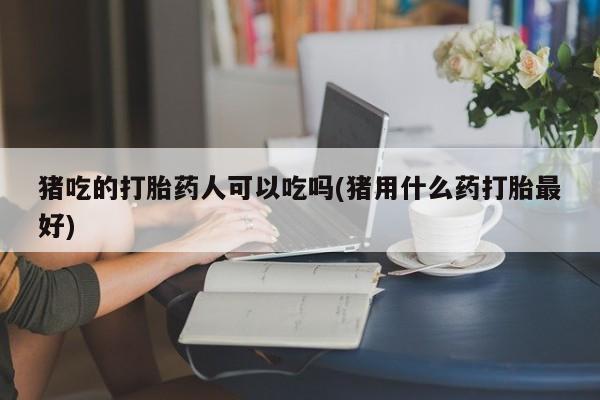 流产药购买微信猪吃的打胎药人可以吃吗(猪用什么药打胎最好)