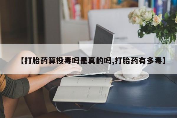 流产药购买微信【打胎药算投毒吗是真的吗,打胎药有多毒】