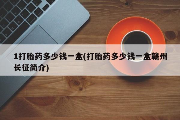 流产药购买微信1打胎药多少钱一盒(打胎药多少钱一盒赣州长征简介)