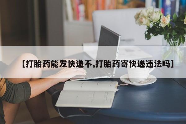 流产药购买微信【打胎药能发快递不,打胎药寄快递违法吗】