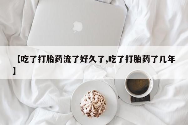 流产药购买微信【吃了打胎药流了好久了,吃了打胎药了几年】
