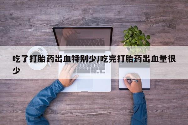 流产药购买微信吃了打胎药出血特别少/吃完打胎药出血量很少
