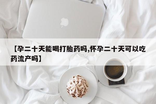 流产药购买微信【孕二十天能喝打胎药吗,怀孕二十天可以吃药流产吗】