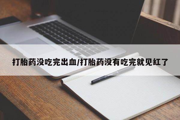 流产药购买微信打胎药没吃完出血/打胎药没有吃完就见红了
