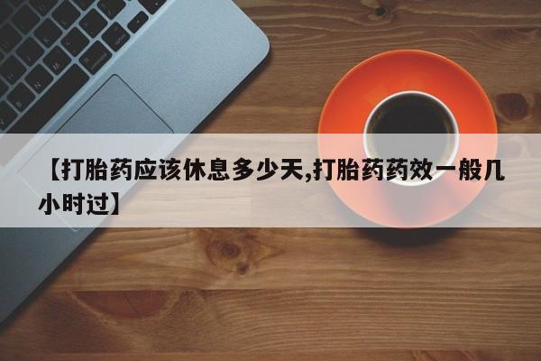 流产药购买微信【打胎药应该休息多少天,打胎药药效一般几小时过】