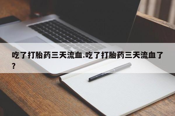 流产药购买微信吃了打胎药三天流血.吃了打胎药三天流血了？