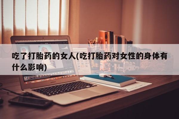 流产药购买微信吃了打胎药的女人(吃打胎药对女性的身体有什么影响)