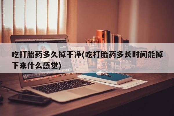 流产药购买微信吃打胎药多久掉干净(吃打胎药多长时间能掉下来什么感觉)