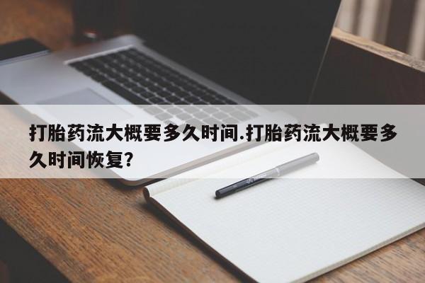 流产药购买微信打胎药流大概要多久时间.打胎药流大概要多久时间恢复？