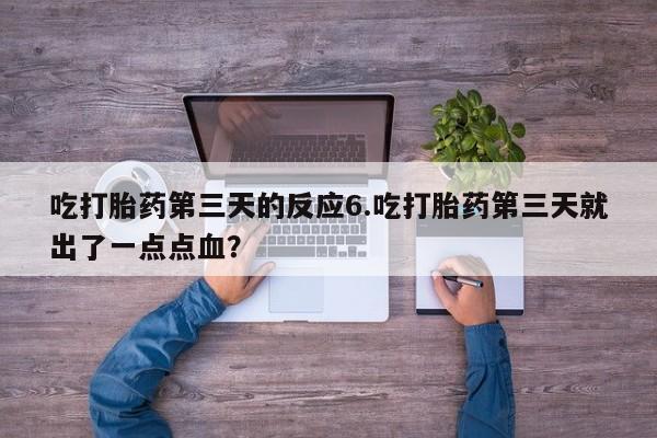 流产药购买微信吃打胎药第三天的反应6.吃打胎药第三天就出了一点点血？