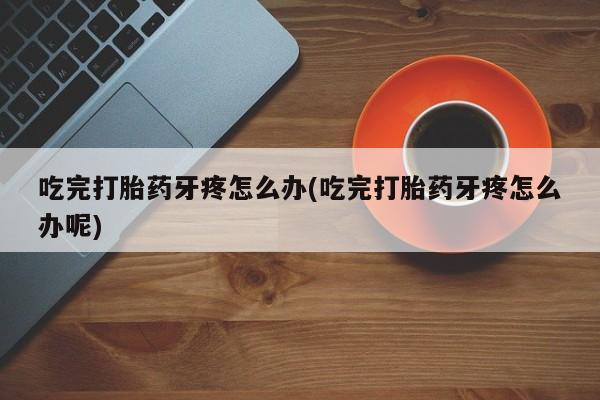 流产药购买微信吃完打胎药牙疼怎么办(吃完打胎药牙疼怎么办呢)