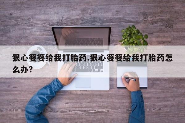 流产药购买微信狠心婆婆给我打胎药.狠心婆婆给我打胎药怎么办？