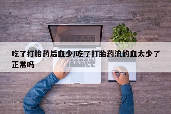 流产药购买微信吃了打胎药后血少/吃了打胎药流的血太少了正常吗