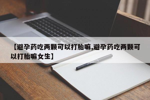流产药购买微信【避孕药吃两颗可以打胎嘛,避孕药吃两颗可以打胎嘛女生】
