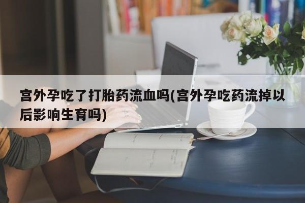 流产药购买微信宫外孕吃了打胎药流血吗(宫外孕吃药流掉以后影响生育吗)