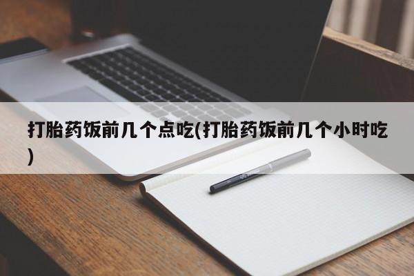 流产药购买微信打胎药饭前几个点吃(打胎药饭前几个小时吃)