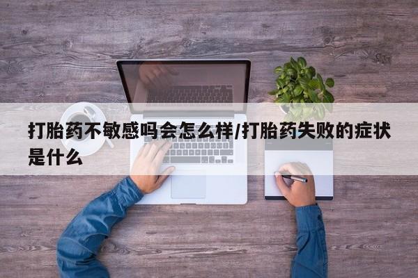 流产药购买微信打胎药不敏感吗会怎么样/打胎药失败的症状是什么