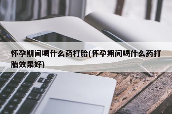 流产药购买微信怀孕期间喝什么药打胎(怀孕期间喝什么药打胎效果好)
