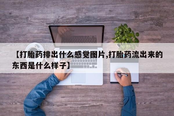 流产药购买微信【打胎药排出什么感觉图片,打胎药流出来的东西是什么样子】